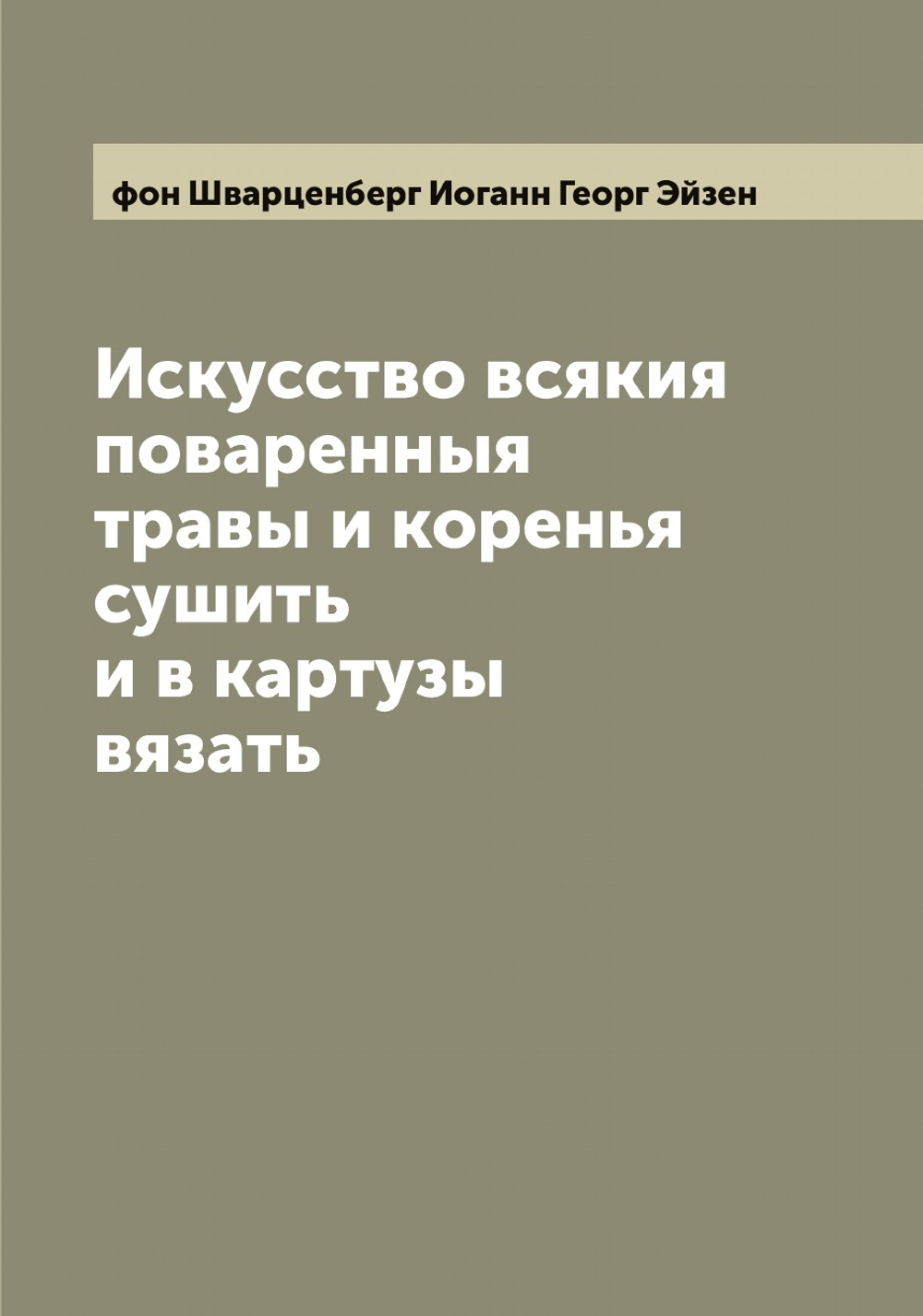 Искусство всякия поваренныя травы и коренья сушить и в картузы вязать | фон Шварценберг Иоганн Георг Эйзен