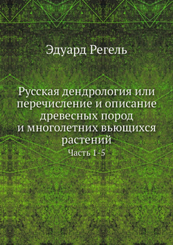 Русская дендрология или перечисление и описание древесных пород и многолетних вьющихся растений. Часть 1-5 | Эдуард Регель