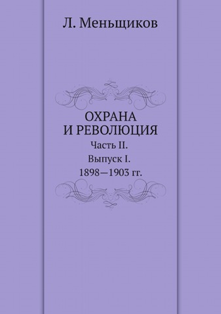 Охрана и революция. К истории тайных политических организаций, существовавших во времена самодержавия. Часть II. Выпуск I. 1898-1903 гг. | Л. Меньщиков