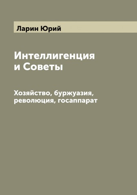 Интеллигенция и Советы. Хозяйство, буржуазия, революция, госаппарат | Ларин Юрий
