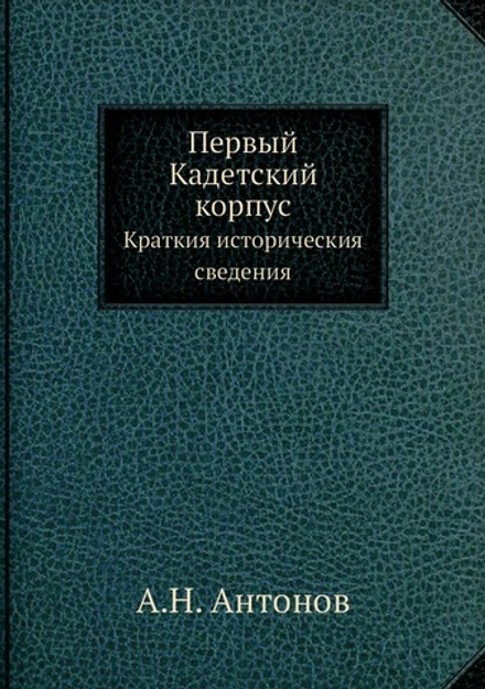 Первый Кадетский корпус. Краткия историческия сведения | А.Н. Антонов