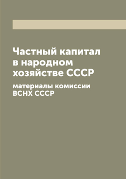 Частный капитал в народном хозяйстве СССР. материалы комиссии ВСНХ СССР | Нет автора
