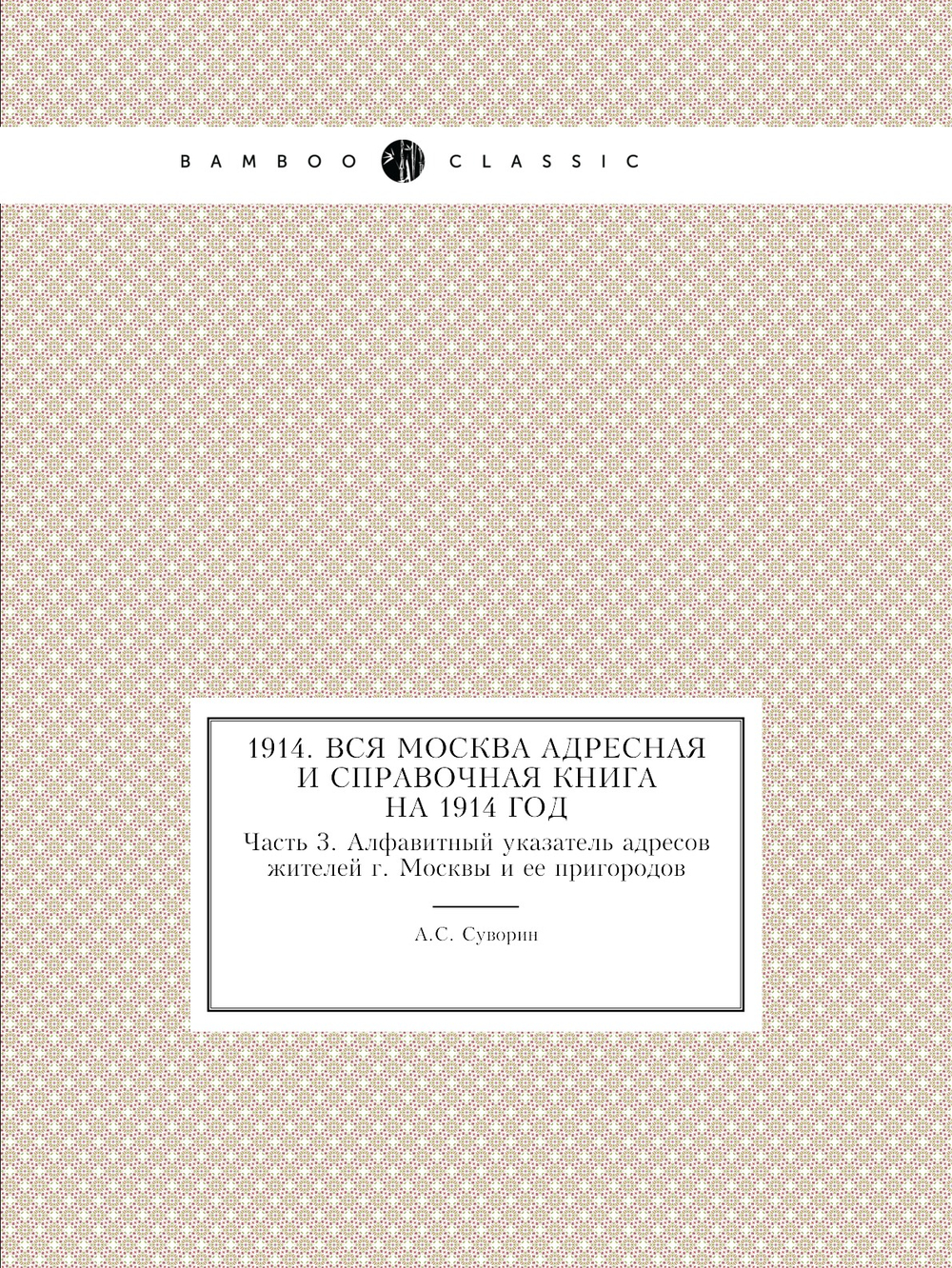 1914. Вся Москва адресная и справочная книга на 1914 год. Часть 3. Алфавитный указатель адресов жителей г. Москвы и ее пригородов | А.С. Суворин