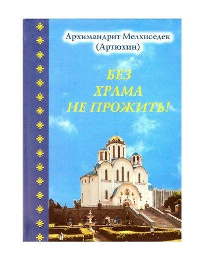 Без храма не прожить! Архимандрит Мелхиседек (Артюхин)