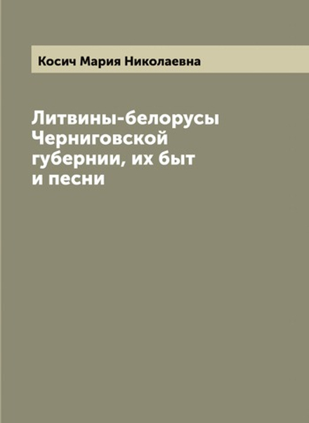Литвины-белорусы Черниговской губернии, их быт и песни | Косич Мария Николаевна