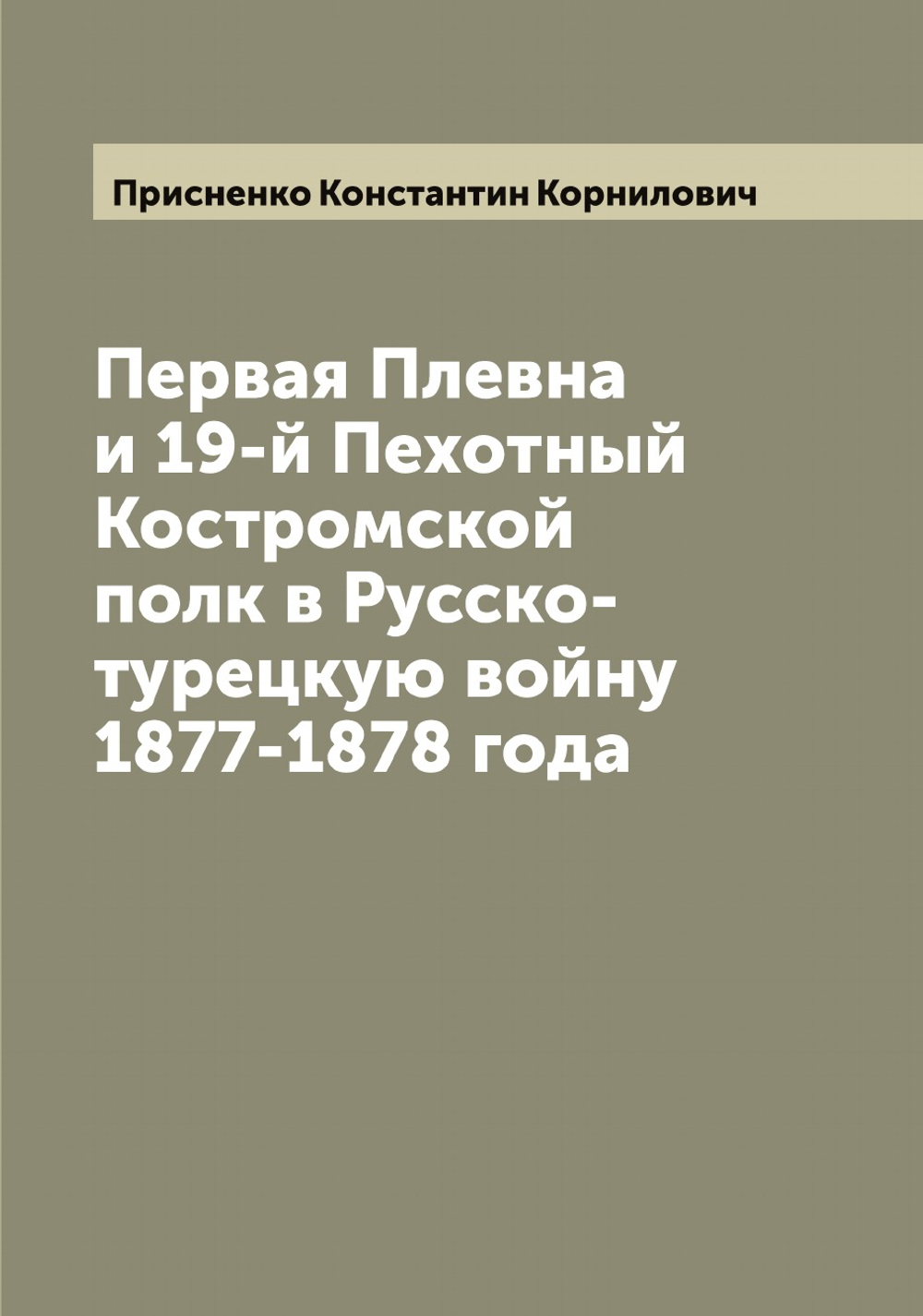 Первая Плевна и 19-й Пехотный Костромской полк в Русско-турецкую войну 1877-1878 года | Присненко Константин Корнилович