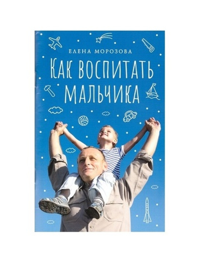 Как воспитать мальчика настоящим мужчиной. Елена Морозова