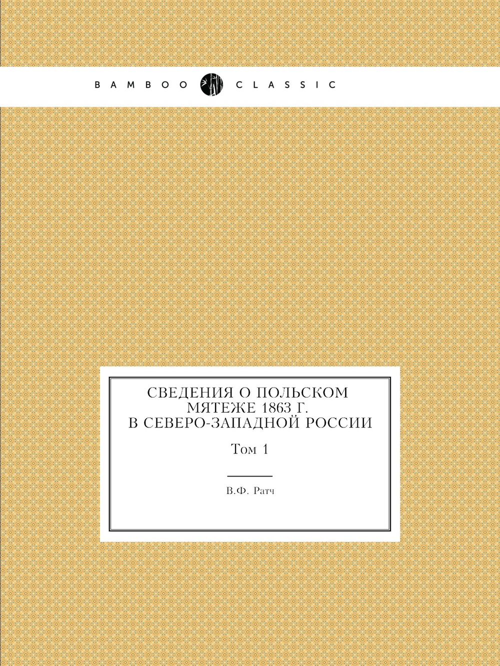 Сведения о польском мятеже 1863 г. в Северо-Западной России. Том 1 | В.Ф. Ратч