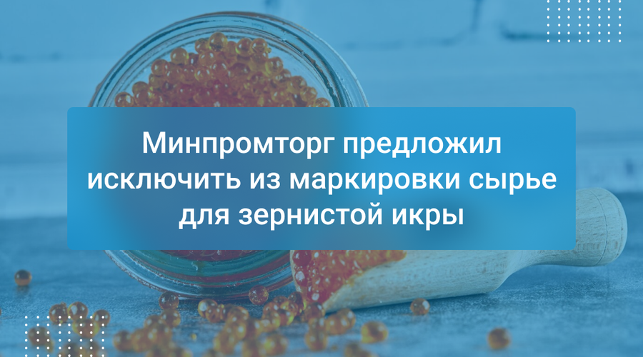 Минпромторг предложил исключить из маркировки сырье для зернистой икры