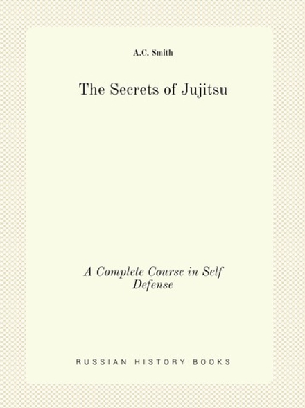 The Secrets of Jujitsu. A Complete Course in Self Defense | A.C. Smith