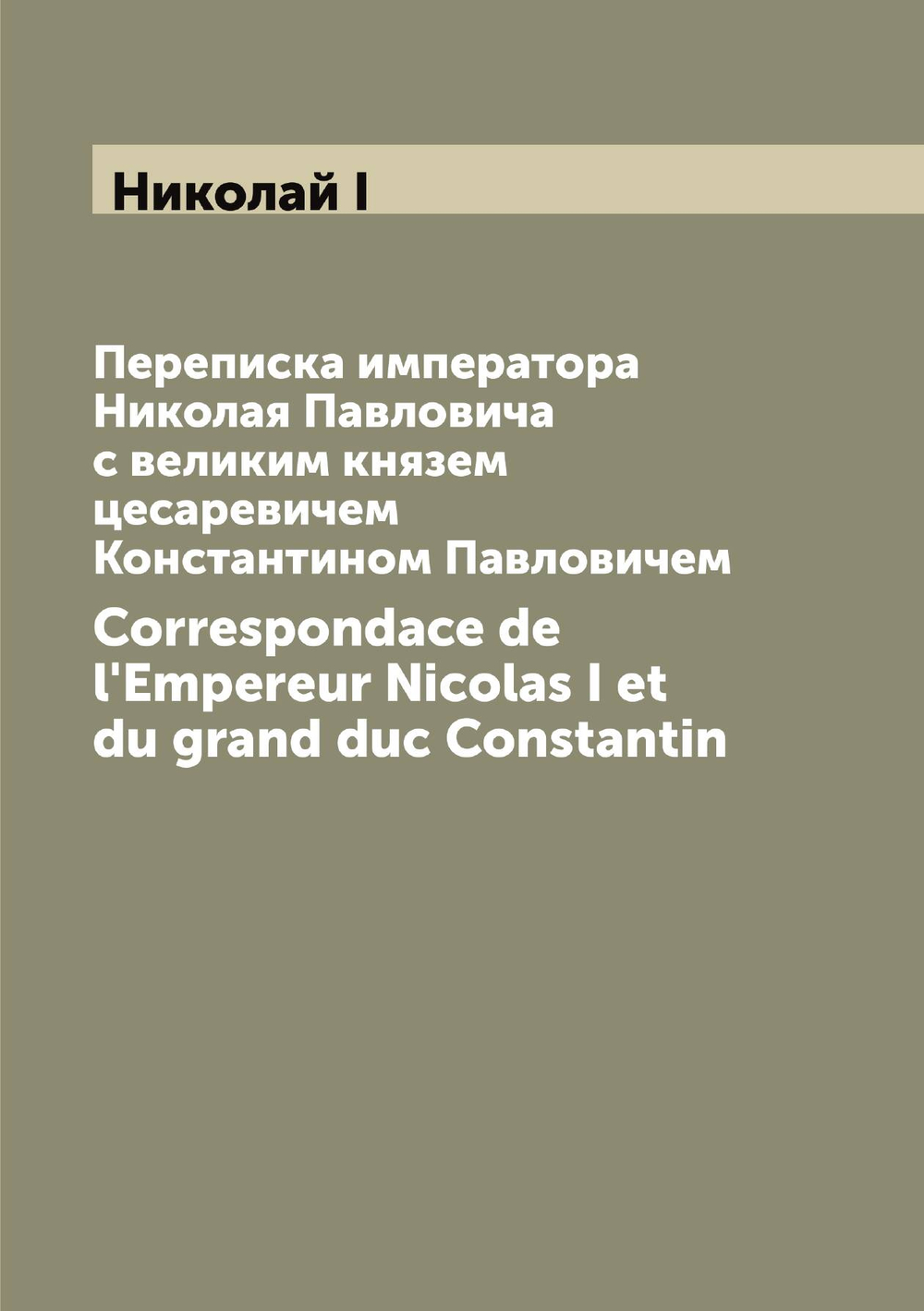 Переписка императора Николая Павловича с великим князем цесаревичем Константином Павловичем. Correspondace de l'Empereur Nicolas I et du grand duc Constantin | Николай I