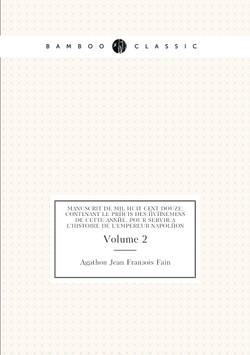 Manuscrit De Mil Huit Cent Douze: Contenant Le Précis Des Événemens De Cette Année, Pour Servir À L'histoire De L'empereur Napoléon. Volume 2 | Agathon Jean François Fain