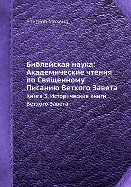 Библейская наука: Академические чтения по Священному Писанию Ветхого Завета. Книга 3. Исторические книги Ветхого Завета | Епископ Михаил