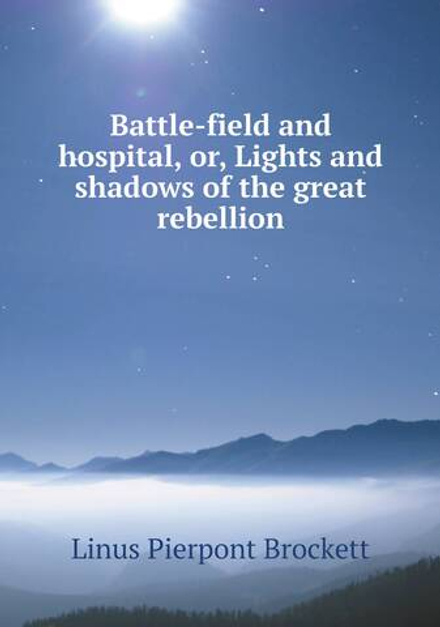 Battle-field and hospital, or, Lights and shadows of the great rebellion | L. P. Brockett