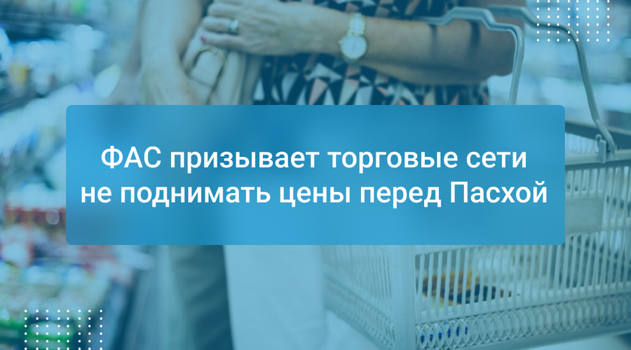 ФАС призывает торговые сети не поднимать цены перед Пасхой