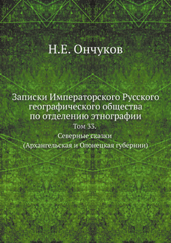 Записки Императорского Русского географического общества по отделению этнографии. Том 33. Северные сказки (Архангельская и Олонецкая губернии) | Н.Е. Ончуков