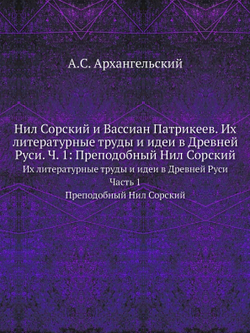 Нил Сорский и Вассиан Патрикеев. Их литературные труды и идеи в Древней Руси. Ч. 1: Преподобный Нил Сорский. Их литературные труды и идеи в Древней Руси. Часть 1. Преподобный Нил Сорский | А.С. Архангельский
