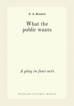 What the public wants. A play in four acts | E. A. Bennett