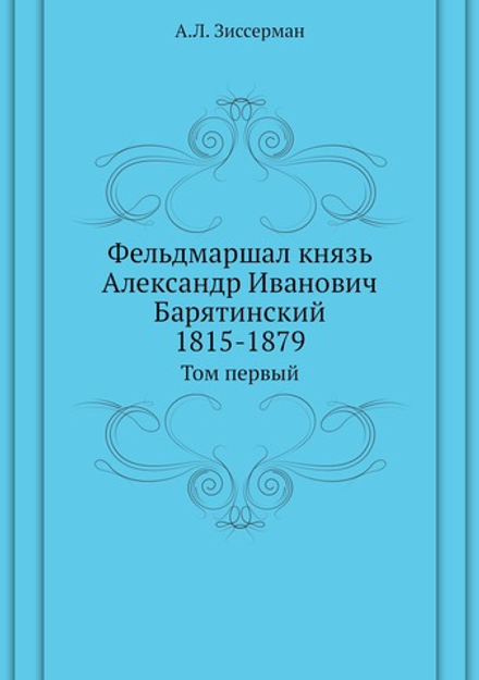 Фельдмаршал князь Александр Иванович Барятинский 1815-1879. Том первый | А.Л. Зиссерман