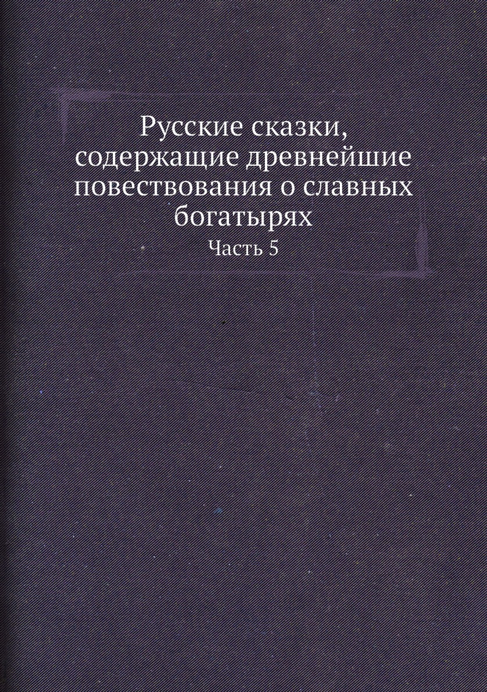 Русские сказки, содержащие древнейшие повествования о славных богатырях. Часть 5 | Коллектив авторов