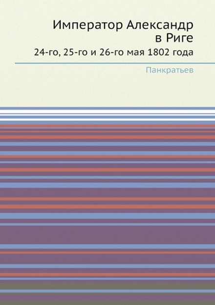 Император Александр в Риге. 24-го, 25-го и 26-го мая 1802 года | Панкратьев