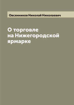 О торговле на Нижегородской ярмарке | Овсянников Николай Николаевич