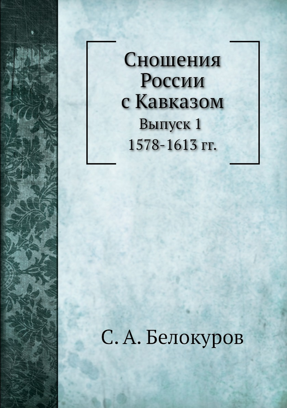 Сношения России с Кавказом. Выпуск 1. 1578-1613 гг | С. А. Белокуров