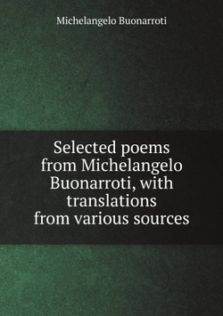 Selected poems from Michelangelo Buonarroti, with translations from various sources | Michelangelo Buonarroti