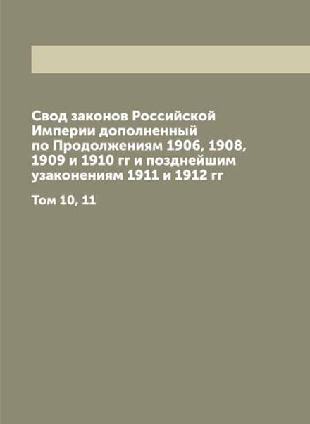 Свод законов Российской Империи дополненный по Продолжениям 1906, 1908, 1909 и 1910 гг и позднейшим узаконениям 1911 и 1912 гг. Том 10, 11 | Нет автора