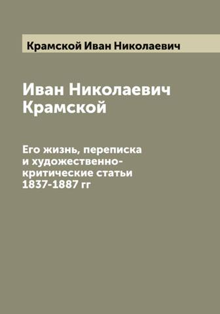 Иван Николаевич Крамской. Его жизнь, переписка и художественно-критические статьи 1837-1887 гг | Крамской Иван Николаевич