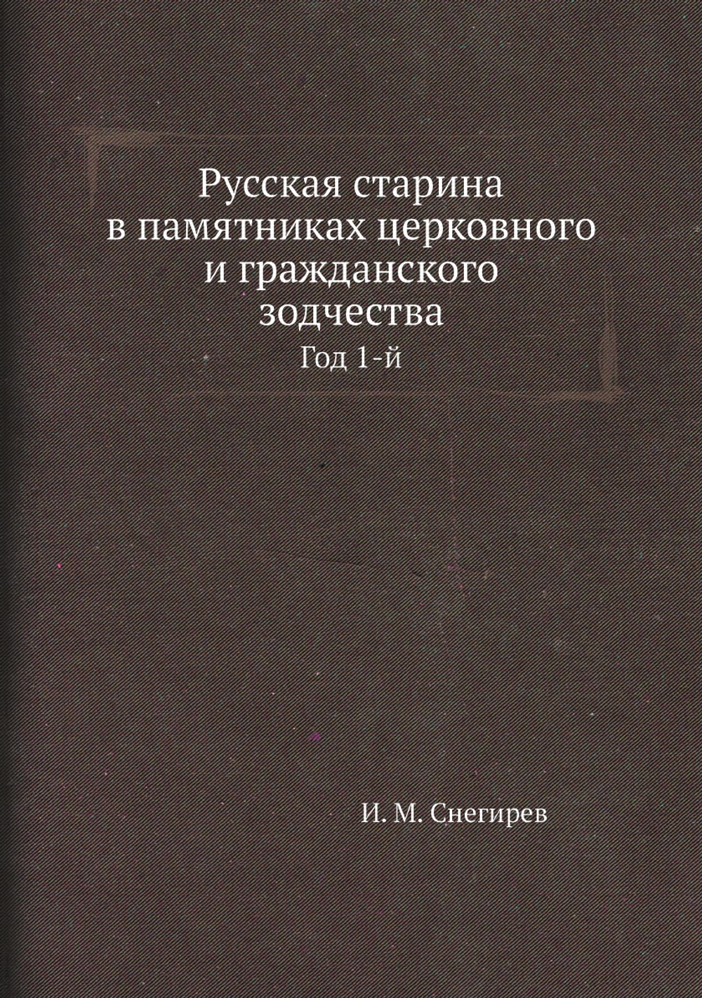 Русская старина в памятниках церковного и гражданского зодчества. Год 1-й | И. М. Снегирев