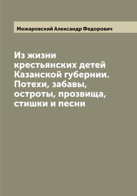 Из жизни крестьянских детей Казанской губернии. Потехи, забавы, остроты, прозвища, стишки и песни | Можаровский Александр Федорович
