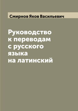 Руководство к переводам с русского языка на латинский | Смирнов Яков Васильевич