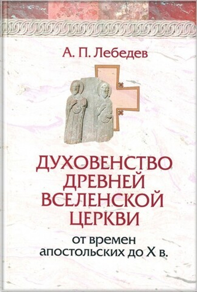 Духовенство древней Вселенской Церкви от времен апостольских до Х в. А. П. Лебедев