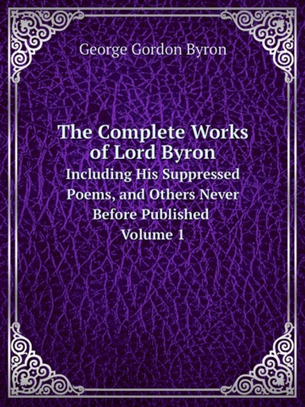 The Complete Works of Lord Byron. Including His Suppressed Poems, and Others Never Before Published Volume 1 | George Gordon Byron