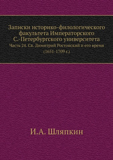 Записки историко-филологического факультета Императорского С.-Петербургского университета. Часть 24. Св. Димитрий Ростовский и его время (1651-1709 г.) | И.А. Шляпкин