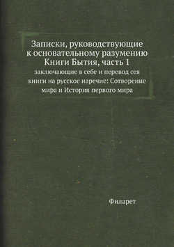 Записки, руководствующие к основательному разумению Книги Бытия, часть 1. заключающие в себе и перевод сея книги на русское наречие: Сотворение мира и История первого мира | Филарет