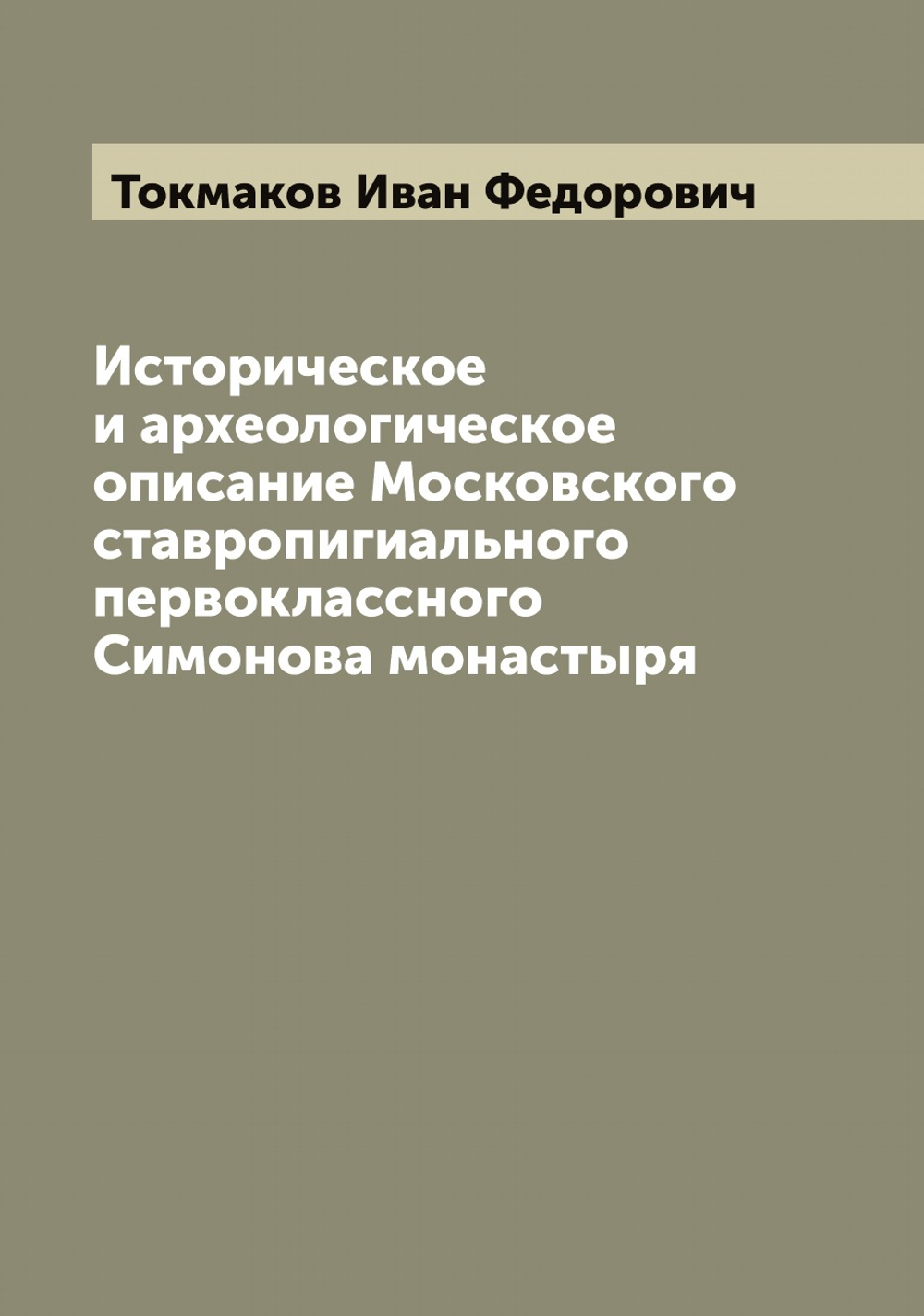 Историческое и археологическое описание Московского ставропигиального первоклассного Симонова монастыря | Токмаков Иван Федорович