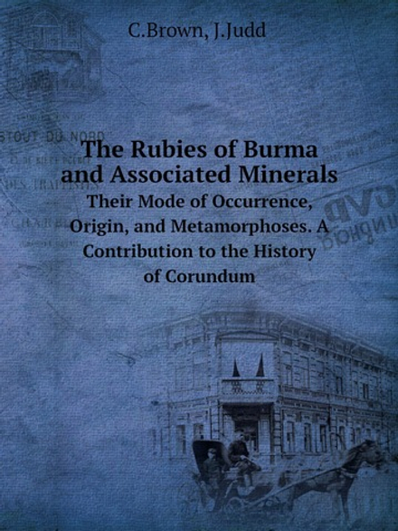 The Rubies of Burma and Associated Minerals. Their Mode of Occurrence, Origin, and Metamorphoses. A Contribution to the History of Corundum | C. Brown