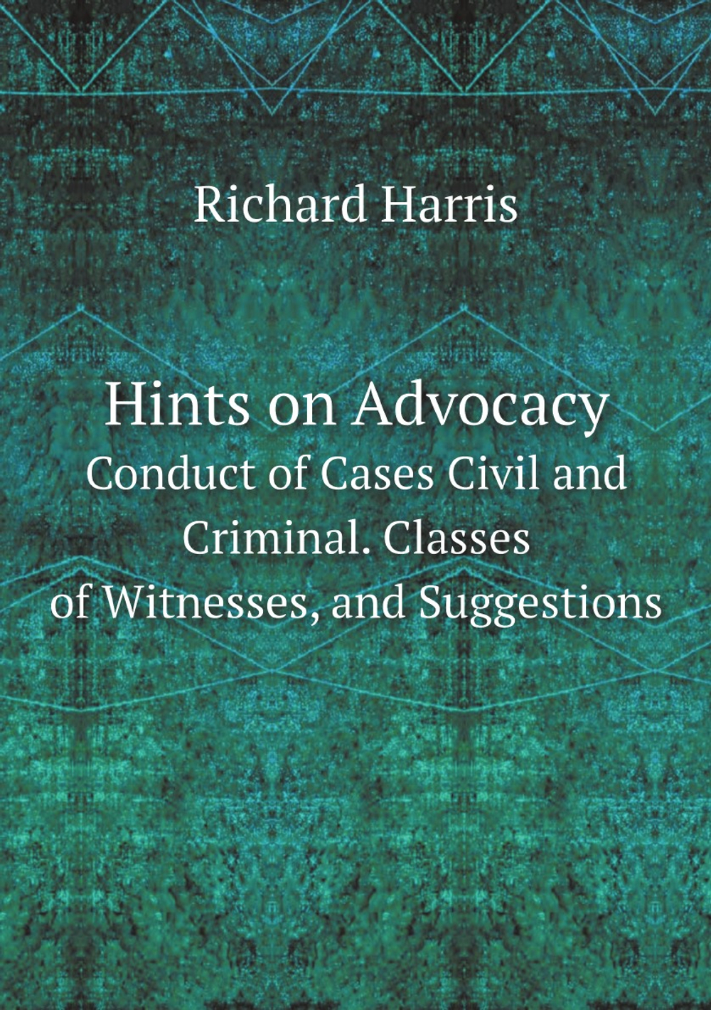 Hints on Advocacy. Conduct of Cases Civil and Criminal. Classes of Witnesses, and Suggestions | Richard Harris