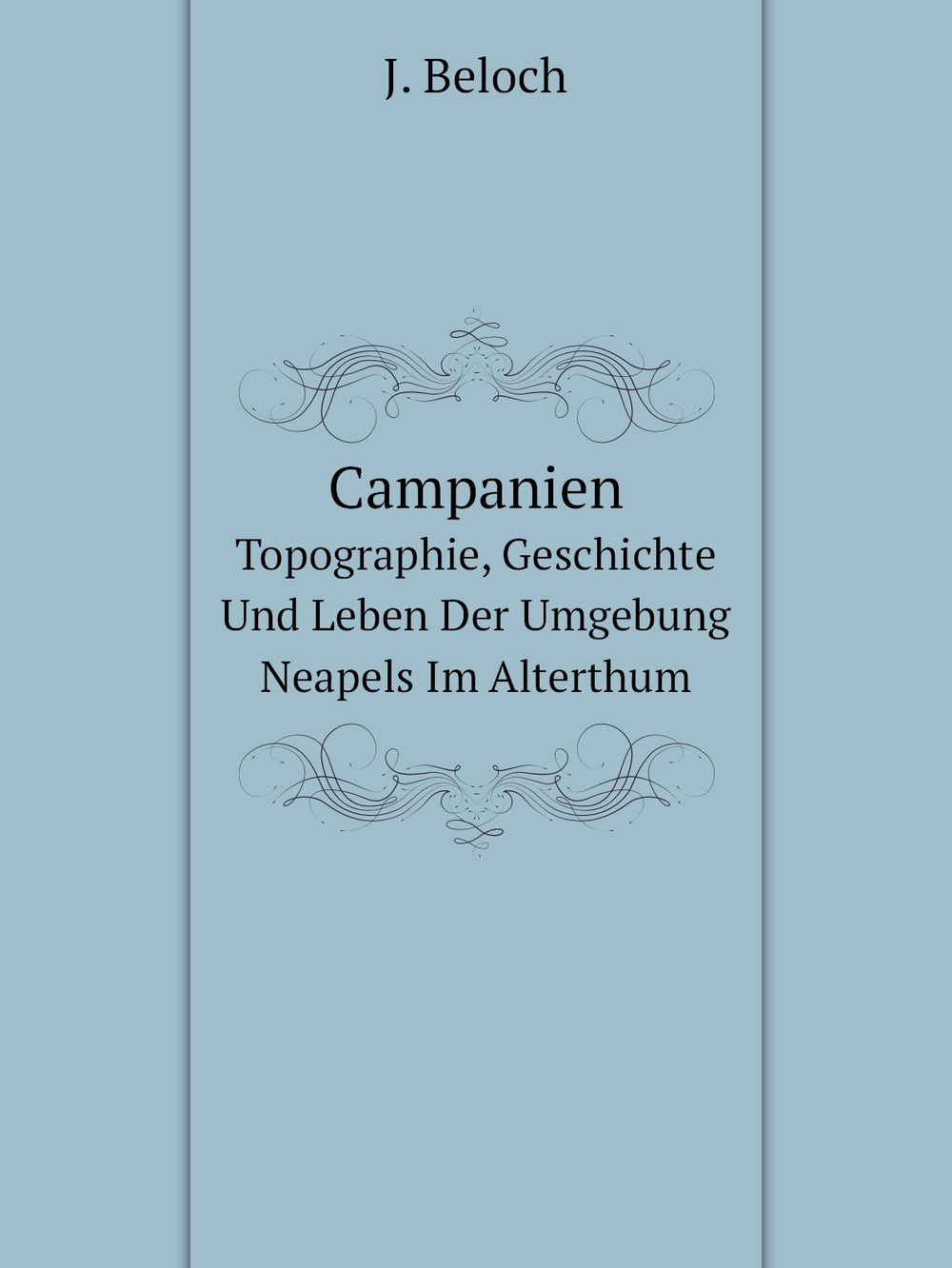 Campanien. Topographie, Geschichte Und Leben Der Umgebung Neapels Im Alterthum | J. Beloch