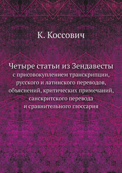 Четыре статьи из Зендавесты. с присовокуплением транскрипции, русского и латинского переводов, объяснений, критических примечаний, санскритского перевода и сравнительного глоссария | К. Коссович