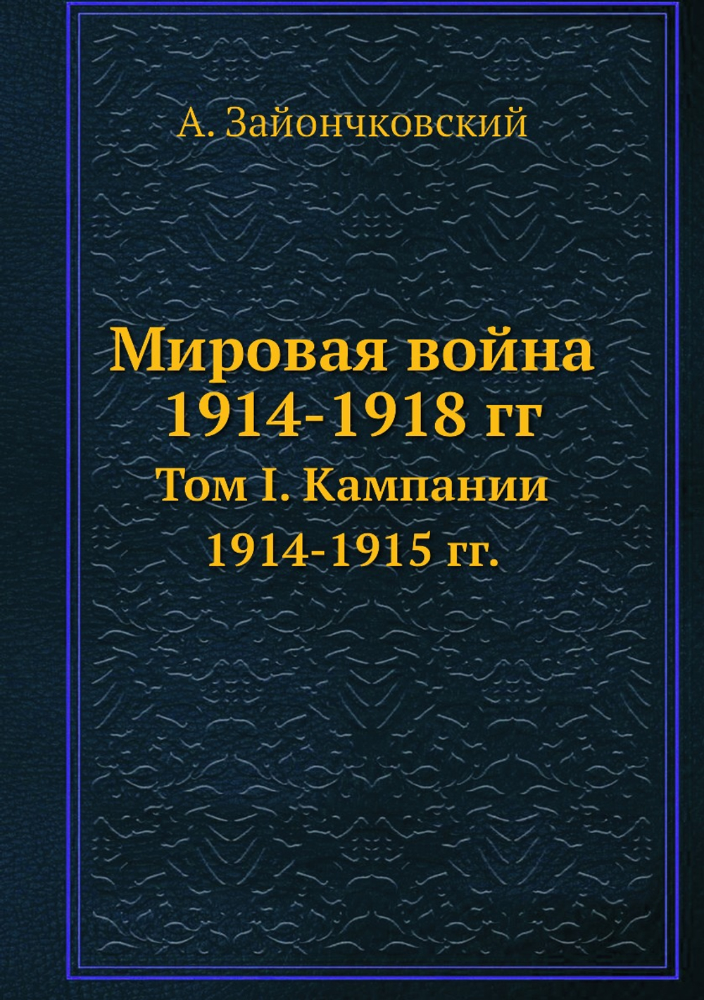Мировая война 1914-1918 гг.. Том I. Кампании 1914-1915 гг. | А. Зайончковский