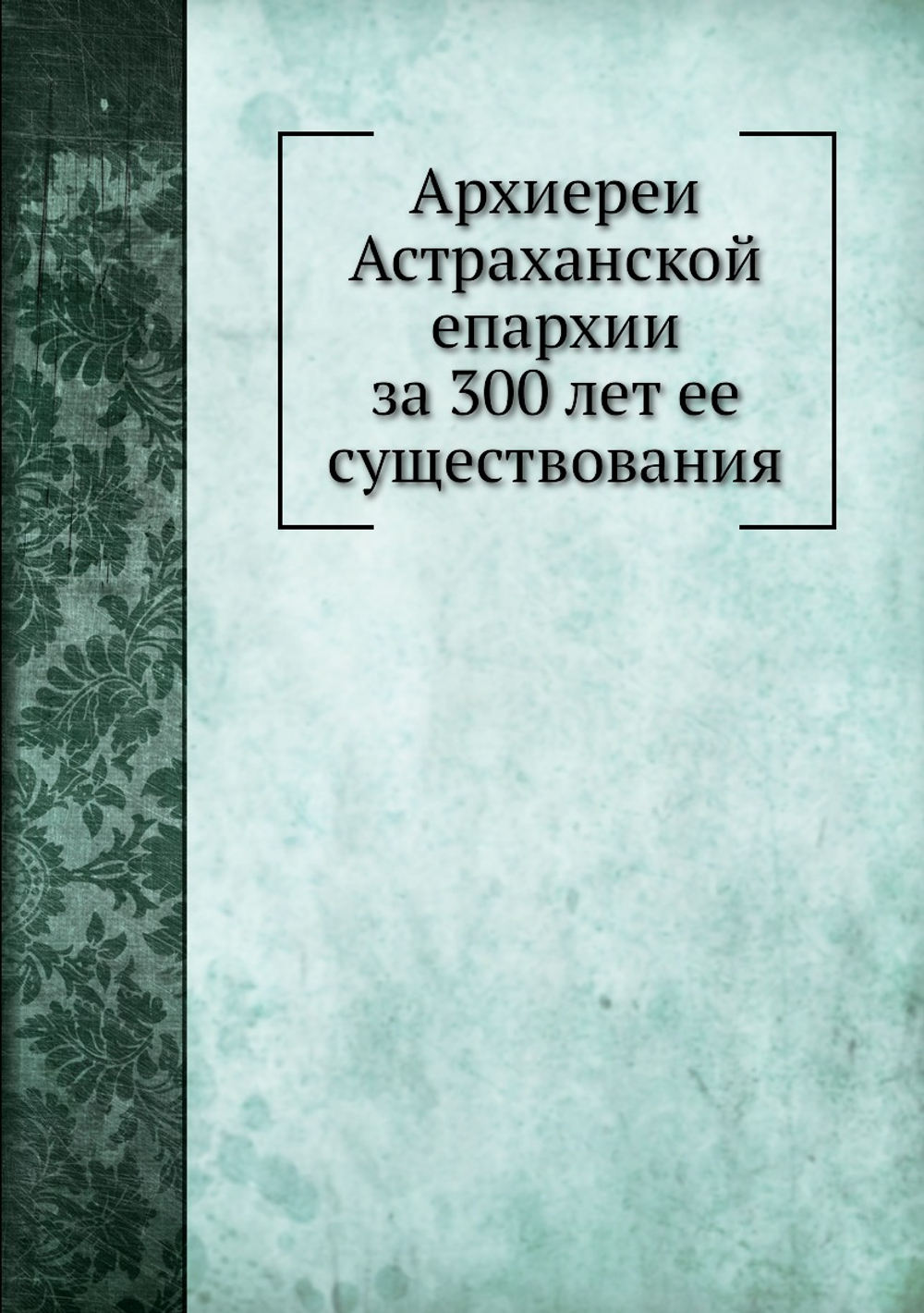 Архиереи Астраханской епархии за 300 лет ее существования | М. Благонравов