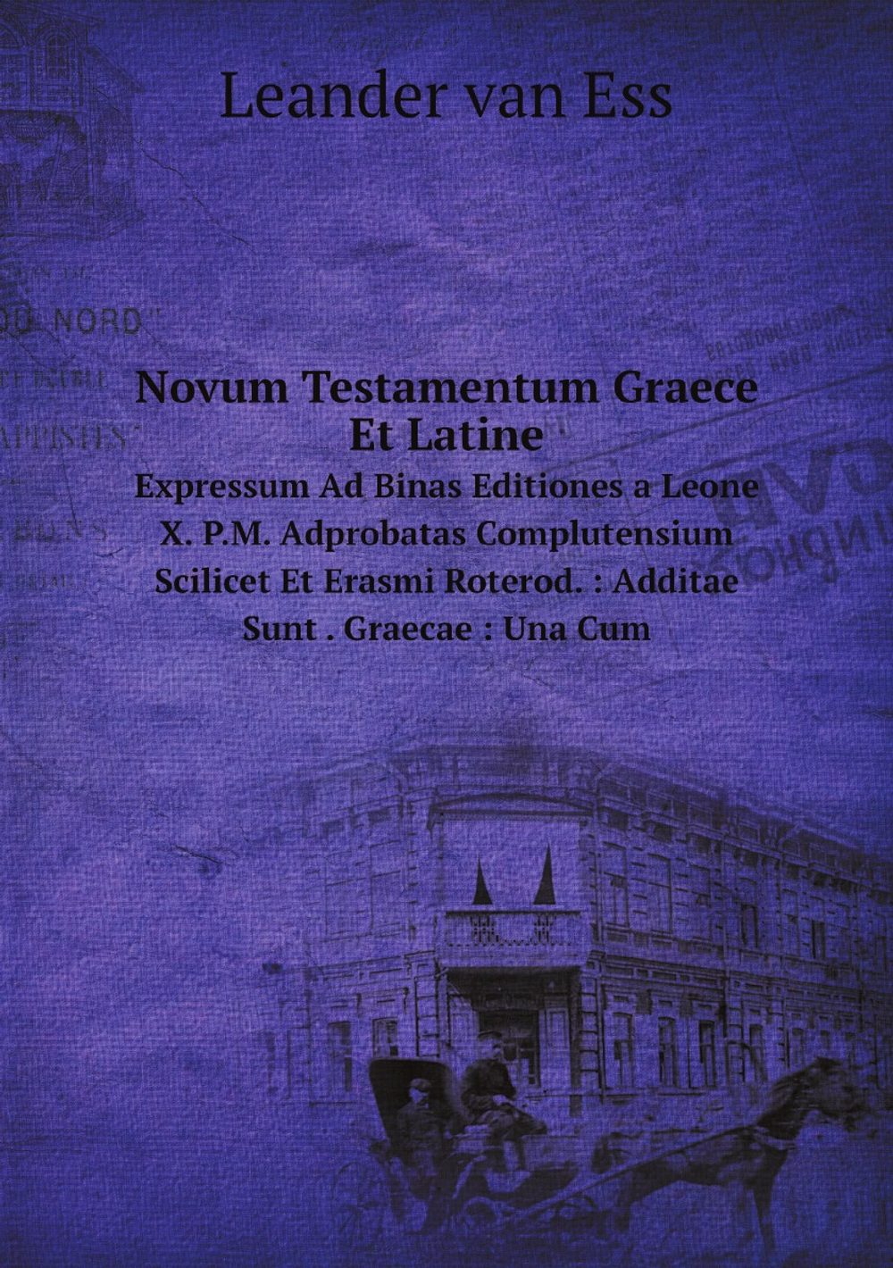 Novum Testamentum Graece Et Latine. Expressum Ad Binas Editiones a Leone X. P.M. Adprobatas Complutensium Scilicet Et Erasmi Roterod. : Additae Sunt . Graecae : Una Cum (Ancient Greek Edition) | Leander van Ess