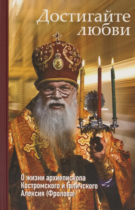 Достигайте любви. О жизни архиепископа Костромского и Галичского Алексия (Фролова) (Москва) (Орлова