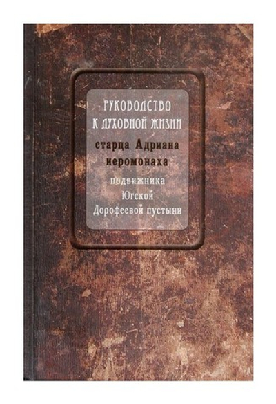 Руководство к духовной жизни старца Адриана иеромонаха, подвижника Югской  Дорофеевой пустыни