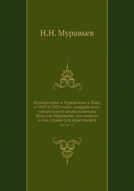 Путешествие в Туркмению и Хиву в 1819 и 1820 годах, гвардейского генерального штаба капитана Николая Муравьева, посланного в сии страны для переговоров. Часть 1-2 | Н.Н. Муравьев