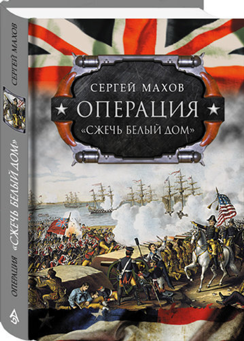 Операция «Сжечь Белый дом»: Британский Королевский флот против американских фрегатов в войне 1812–1815 годов. Автор: Cергей Махов