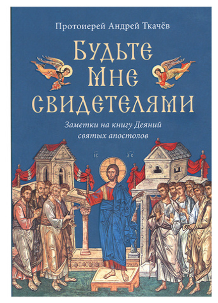 Будьте Мне свидетелями. Заметки на книгу Деяний святых апостолов (Сретенский м.) (Прот. А. Ткачев)